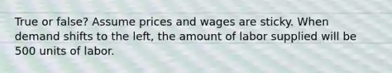 True or false? Assume prices and wages are sticky. When demand shifts to the left, the amount of labor supplied will be 500 units of labor.