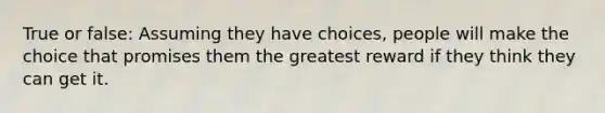 True or false: Assuming they have choices, people will make the choice that promises them the greatest reward if they think they can get it.