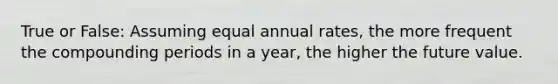 True or False: Assuming equal annual​ rates, the more frequent the compounding periods in a​ year, the higher the future value.