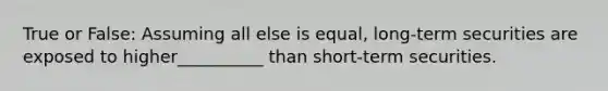 True or False: Assuming all else is equal, long-term securities are exposed to higher__________ than short-term securities.