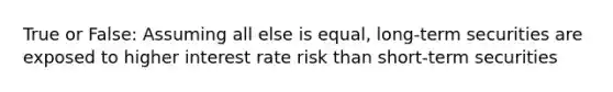 True or False: Assuming all else is equal, long-term securities are exposed to higher interest rate risk than short-term securities