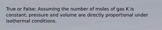 True or False: Assuming the number of moles of gas K is constant, pressure and volume are directly proportional under isothermal conditions.