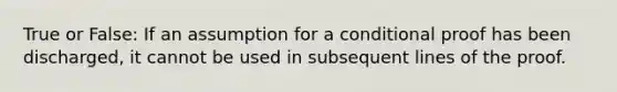 True or False: If an assumption for a conditional proof has been discharged, it cannot be used in subsequent lines of the proof.