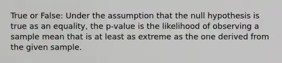 True or False: Under the assumption that the null hypothesis is true as an equality, the p-value is the likelihood of observing a sample mean that is at least as extreme as the one derived from the given sample.