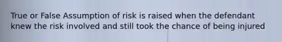 True or False Assumption of risk is raised when the defendant knew the risk involved and still took the chance of being injured