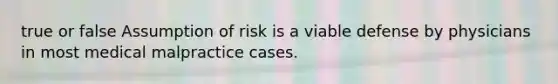 true or false Assumption of risk is a viable defense by physicians in most medical malpractice cases.