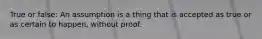 True or false: An assumption is a thing that is accepted as true or as certain to happen, without proof.