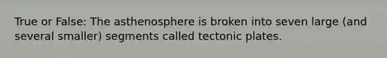 True or False: The asthenosphere is broken into seven large (and several smaller) segments called tectonic plates.