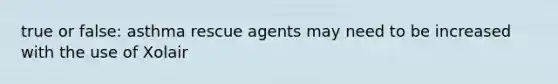 true or false: asthma rescue agents may need to be increased with the use of Xolair