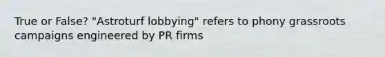 True or False? "Astroturf lobbying" refers to phony grassroots campaigns engineered by PR firms