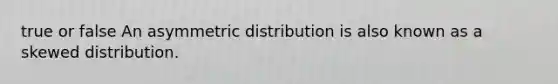 true or false An asymmetric distribution is also known as a skewed distribution.