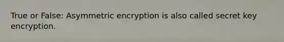 True or False: Asymmetric encryption is also called secret key encryption.