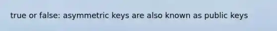 true or false: asymmetric keys are also known as public keys