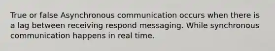 True or false Asynchronous communication occurs when there is a lag between receiving respond messaging. While synchronous communication happens in real time.