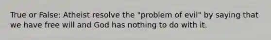 True or False: Atheist resolve the "problem of evil" by saying that we have free will and God has nothing to do with it.