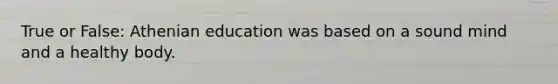 True or False: Athenian education was based on a sound mind and a healthy body.