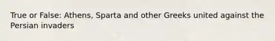 True or False: Athens, Sparta and other Greeks united against the Persian invaders