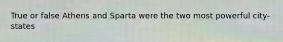 True or false Athens and Sparta were the two most powerful city-states