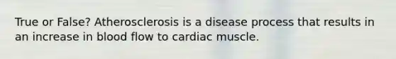 True or False? Atherosclerosis is a disease process that results in an increase in blood flow to cardiac muscle.