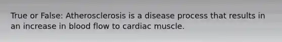 True or False: Atherosclerosis is a disease process that results in an increase in blood flow to cardiac muscle.