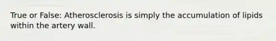 True or False: Atherosclerosis is simply the accumulation of lipids within the artery wall.