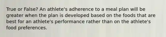 True or False? An athlete's adherence to a meal plan will be greater when the plan is developed based on the foods that are best for an athlete's performance rather than on the athlete's food preferences.