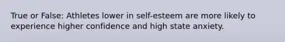 True or False: Athletes lower in self-esteem are more likely to experience higher confidence and high state anxiety.