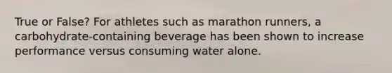 True or False? For athletes such as marathon runners, a carbohydrate-containing beverage has been shown to increase performance versus consuming water alone.