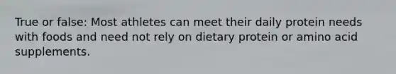 True or false: Most athletes can meet their daily protein needs with foods and need not rely on dietary protein or amino acid supplements.