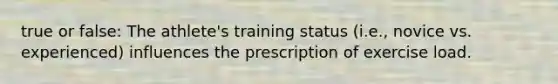 true or false: The athlete's training status (i.e., novice vs. experienced) influences the prescription of exercise load.