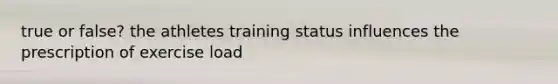 true or false? the athletes training status influences the prescription of exercise load