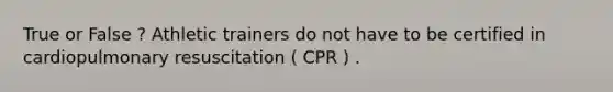 True or False ? Athletic trainers do not have to be certified in cardiopulmonary resuscitation ( CPR ) .