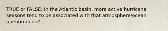 TRUE or FALSE: In the Atlantic basin, more active hurricane seasons tend to be associated with that atmosphere/ocean phenomenon?