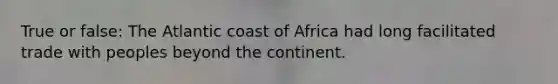 True or false: The Atlantic coast of Africa had long facilitated trade with peoples beyond the continent.