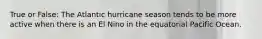 True or False: The Atlantic hurricane season tends to be more active when there is an El Nino in the equatorial Pacific Ocean.