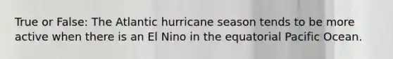 True or False: The Atlantic hurricane season tends to be more active when there is an El Nino in the equatorial Pacific Ocean.