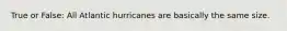 True or False: All Atlantic hurricanes are basically the same size.