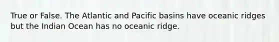 True or False. The Atlantic and Pacific basins have oceanic ridges but the Indian Ocean has no oceanic ridge.