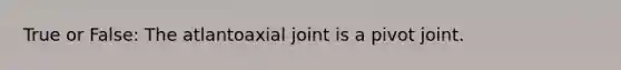 True or False: The atlantoaxial joint is a pivot joint.