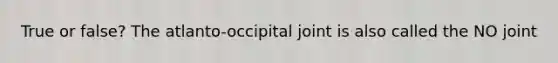 True or false? The atlanto-occipital joint is also called the NO joint