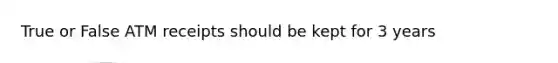 True or False ATM receipts should be kept for 3 years
