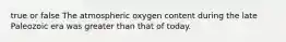 true or false The atmospheric oxygen content during the late Paleozoic era was greater than that of today.