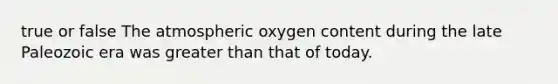 true or false The atmospheric oxygen content during the late Paleozoic era was <a href='https://www.questionai.com/knowledge/ktgHnBD4o3-greater-than' class='anchor-knowledge'>greater than</a> that of today.