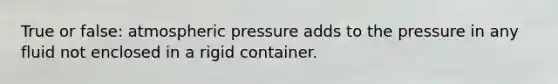 True or false: atmospheric pressure adds to the pressure in any fluid not enclosed in a rigid container.