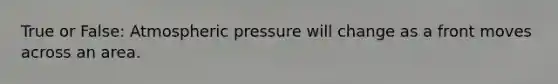 True or False: Atmospheric pressure will change as a front moves across an area.