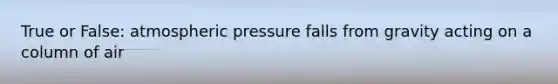 True or False: atmospheric pressure falls from gravity acting on a column of air