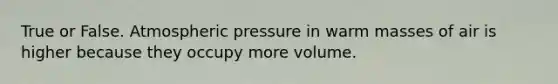 True or False. Atmospheric pressure in warm masses of air is higher because they occupy more volume.