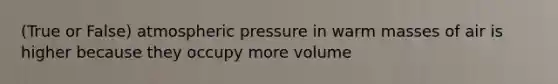 (True or False) atmospheric pressure in warm masses of air is higher because they occupy more volume