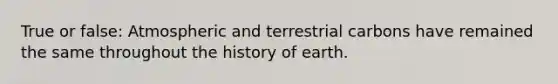 True or false: Atmospheric and terrestrial carbons have remained the same throughout the history of earth.