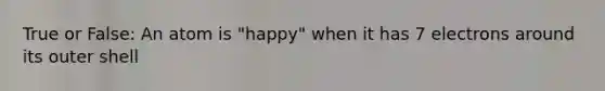 True or False: An atom is "happy" when it has 7 electrons around its outer shell